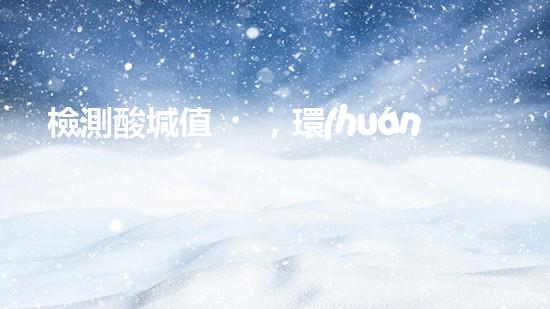 檢測酸堿值，環(huán)保功不可沒